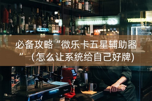 必备攻略“微乐卡五星辅助器”（怎么让系统给自己好牌)