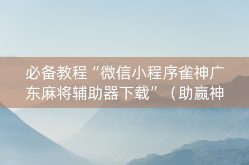 必备教程“微信小程序雀神广东麻将辅助器下载”（助赢神器购买)