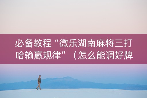 必备教程“微乐湖南麻将三打哈输赢规律”（怎么能调好牌)