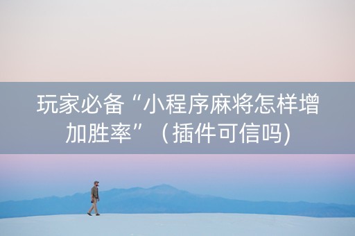玩家必备“小程序麻将怎样增加胜率”（插件可信吗)