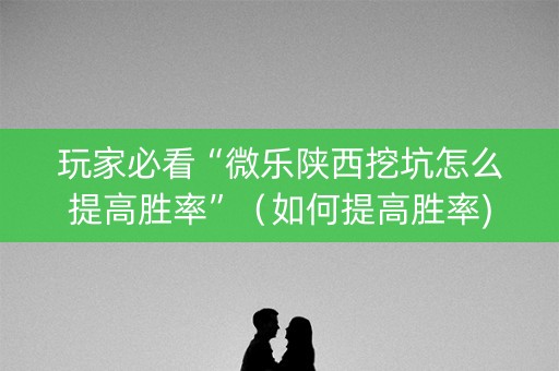 玩家必看“微乐陕西挖坑怎么提高胜率”（如何提高胜率)
