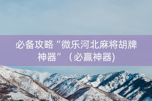必备攻略“微乐河北麻将胡牌神器”（必赢神器)