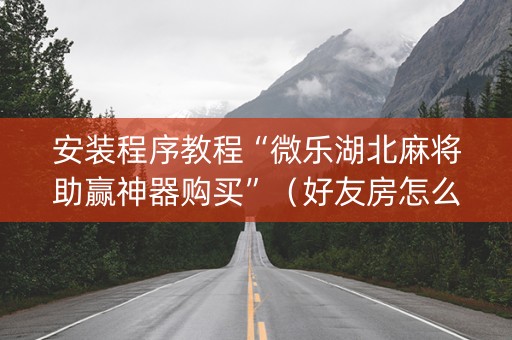 安装程序教程“微乐湖北麻将助赢神器购买”（好友房怎么才能赢)