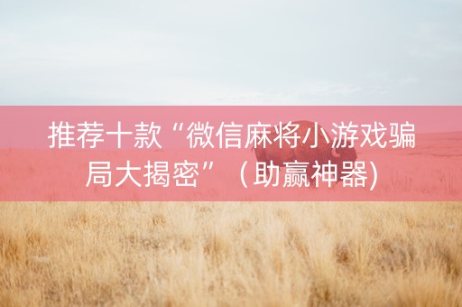 推荐十款“微信麻将小游戏骗局大揭密”（助赢神器)