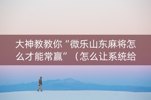 大神教教你“微乐山东麻将怎么才能常赢”（怎么让系统给自己好牌)
