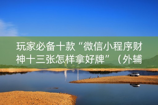 玩家必备十款“微信小程序财神十三张怎样拿好牌”（外辅工具)