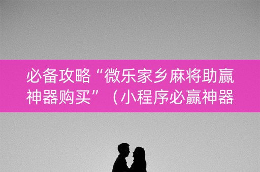 必备攻略“微乐家乡麻将助赢神器购买”（小程序必赢神器)