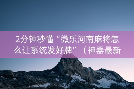 2分钟秒懂“微乐河南麻将怎么让系统发好牌”（神器最新免费)