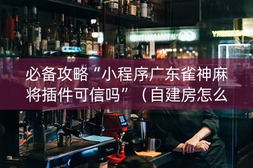 必备攻略“小程序广东雀神麻将插件可信吗”（自建房怎么拿好牌)