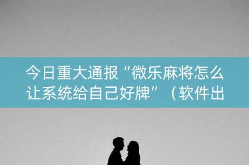 今日重大通报“微乐麻将怎么让系统给自己好牌”（软件出售)