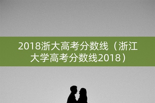 2018浙大高考分数线（浙江大学高考分数线2018）