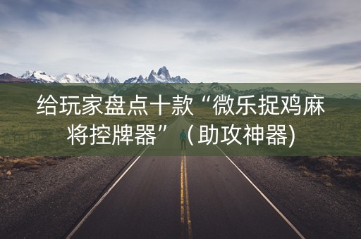 给玩家盘点十款“微乐捉鸡麻将控牌器”（助攻神器)
