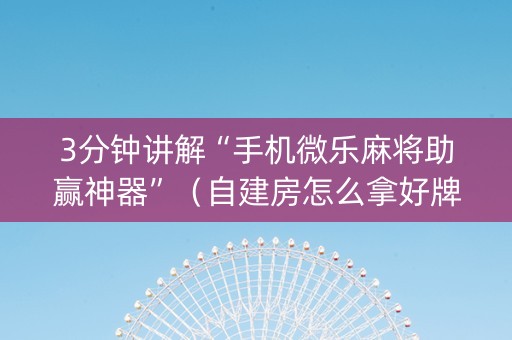 3分钟讲解“手机微乐麻将助赢神器”（自建房怎么拿好牌)