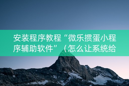 安装程序教程“微乐掼蛋小程序辅助软件”（怎么让系统给你发好牌)