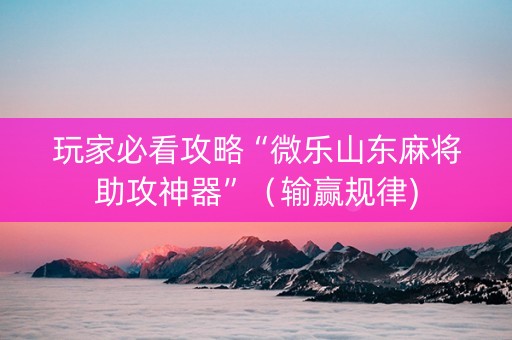 玩家必看攻略“微乐山东麻将助攻神器”（输赢规律)