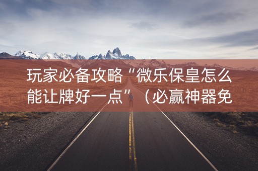 玩家必备攻略“微乐保皇怎么能让牌好一点”（必赢神器免费安装)