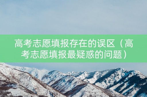 高考志愿填报存在的误区（高考志愿填报最疑惑的问题）