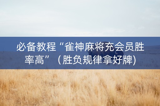 必备教程“雀神麻将充会员胜率高”（胜负规律拿好牌)