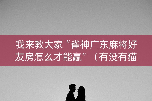 我来教大家“雀神广东麻将好友房怎么才能赢”（有没有猫腻)