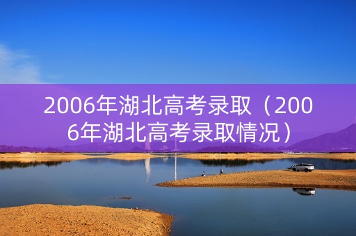 2006年湖北高考录取（2006年湖北高考录取情况）