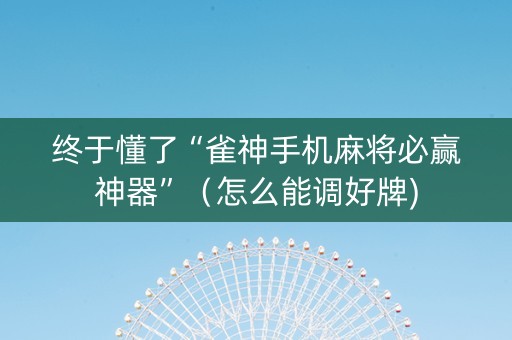 终于懂了“雀神手机麻将必赢神器”（怎么能调好牌)
