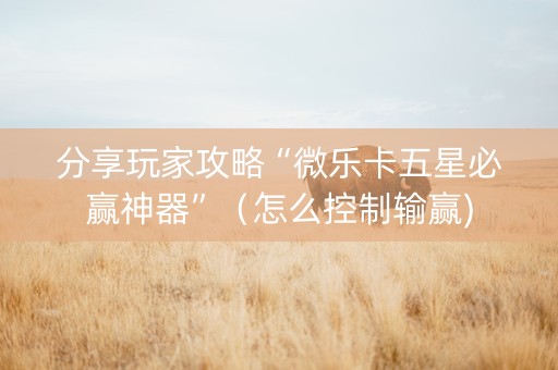 分享玩家攻略“微乐卡五星必赢神器”（怎么控制输赢)