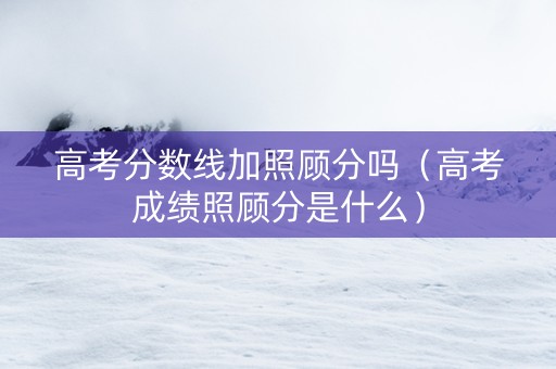 高考分数线加照顾分吗（高考成绩照顾分是什么）