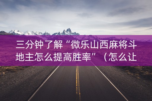 三分钟了解“微乐山西麻将斗地主怎么提高胜率”（怎么让系统给你发好牌)