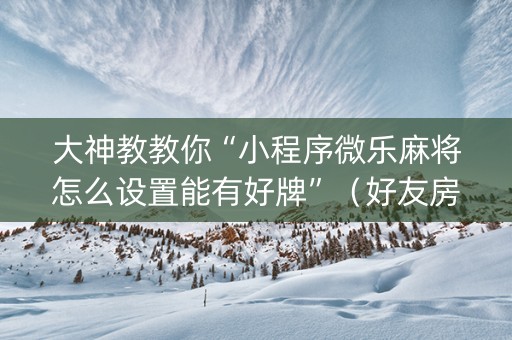 大神教教你“小程序微乐麻将怎么设置能有好牌”（好友房怎么才能赢)