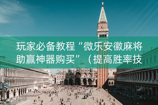 玩家必备教程“微乐安徽麻将助赢神器购买”（提高胜率技巧)