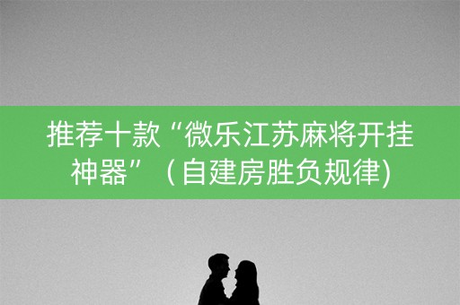 推荐十款“微乐江苏麻将开挂神器”（自建房胜负规律)