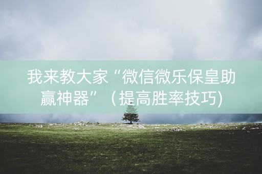 我来教大家“微信微乐保皇助赢神器”（提高胜率技巧)