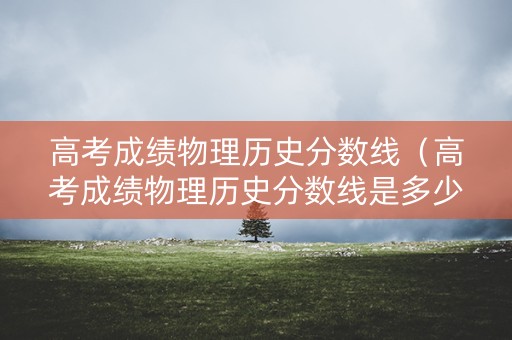 高考成绩物理历史分数线（高考成绩物理历史分数线是多少）