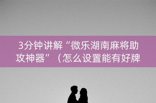 3分钟讲解“微乐湖南麻将助攻神器”（怎么设置能有好牌)