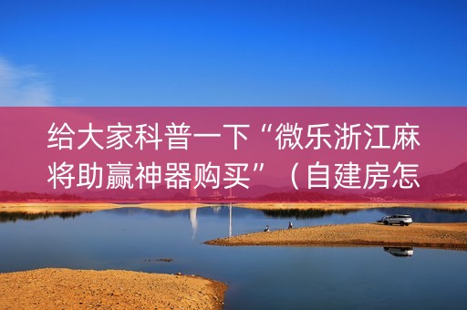 给大家科普一下“微乐浙江麻将助赢神器购买”（自建房怎么拿好牌)