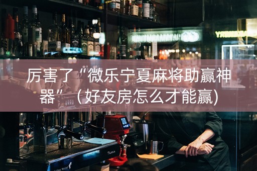 厉害了“微乐宁夏麻将助赢神器”（好友房怎么才能赢)