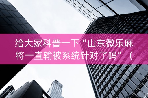 给大家科普一下“山东微乐麻将一直输被系统针对了吗”（胜率到哪调)