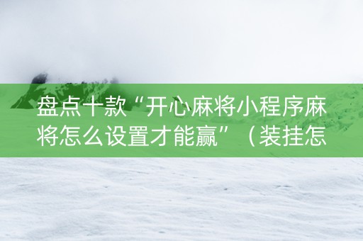 盘点十款“开心麻将小程序麻将怎么设置才能赢”（装挂怎么安装)