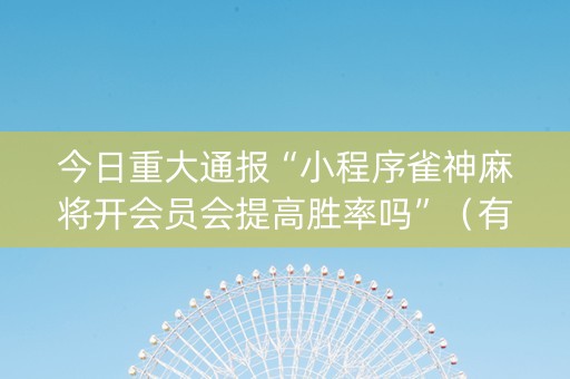 今日重大通报“小程序雀神麻将开会员会提高胜率吗”（有没有猫腻)