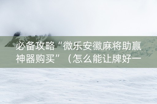 必备攻略“微乐安徽麻将助赢神器购买”（怎么能让牌好一点)