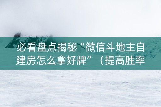 必看盘点揭秘“微信斗地主自建房怎么拿好牌”（提高胜率技巧)