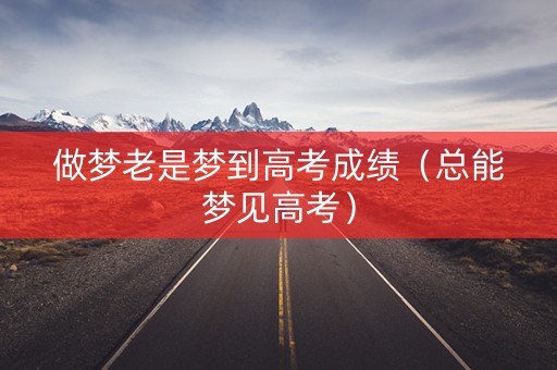 做梦老是梦到高考成绩（总能梦见高考）