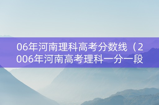 06年河南理科高考分数线（2006年河南高考理科一分一段）
