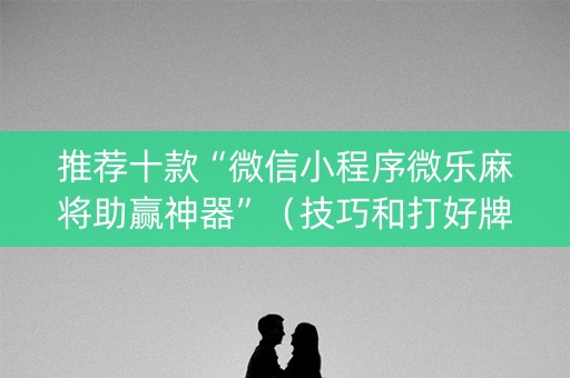 推荐十款“微信小程序微乐麻将助赢神器”（技巧和打好牌方法)
