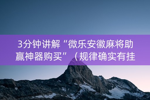 3分钟讲解“微乐安徽麻将助赢神器购买”（规律确实有挂)