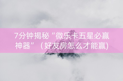 7分钟揭秘“微乐卡五星必赢神器”（好友房怎么才能赢)