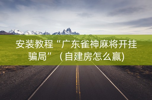 安装教程“广东雀神麻将开挂骗局”（自建房怎么赢)