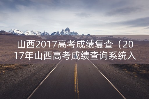 山西2017高考成绩复查（2017年山西高考成绩查询系统入口）