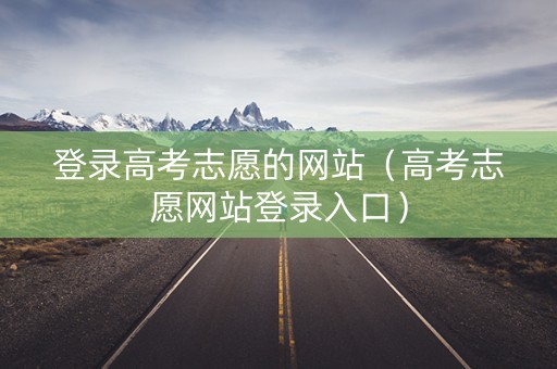 登录高考志愿的网站（高考志愿网站登录入口）