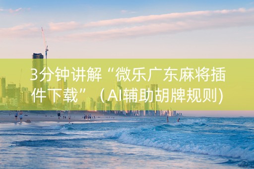 3分钟讲解“微乐广东麻将插件下载”（AI辅助胡牌规则)